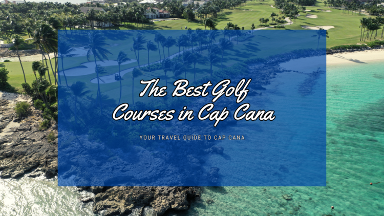 The Best Golf Courses in Cap Cana: A Hole-in-One Guide for Golf Enthusiasts