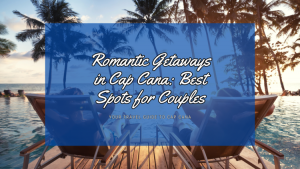 Romantic Getaways in Cap Cana: Best Spots for Couples