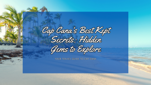 Cap Cana's Best Kept Secrets: Hidden Gems to Explore