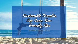 Sustainable Travel in Cap Cana: Eco-Friendly Tips