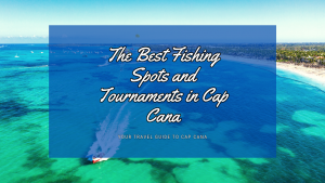 The Best Fishing Spots and Tournaments in Cap Cana